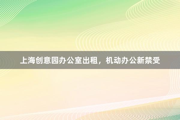 上海创意园办公室出租，机动办公新禁受