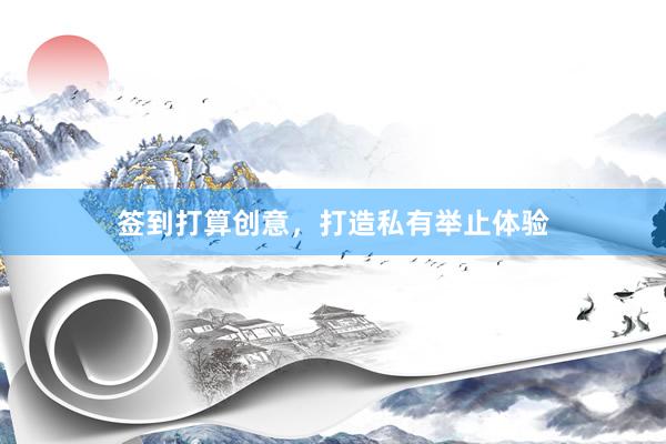 签到打算创意，打造私有举止体验