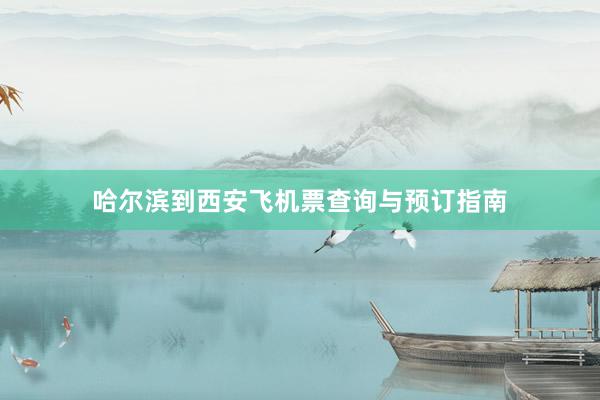 哈尔滨到西安飞机票查询与预订指南
