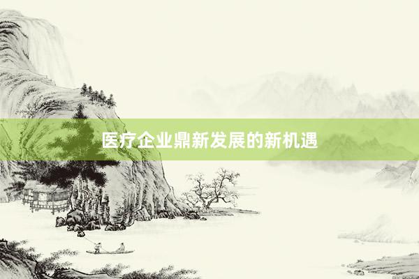 医疗企业鼎新发展的新机遇